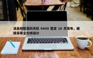 消息称联发科天玑 9400 暂定 10 月发布，继续采用全大核设计