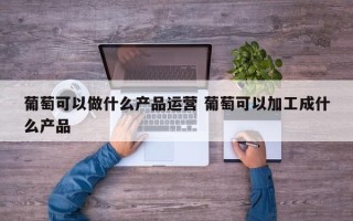 葡萄可以做什么产品运营 葡萄可以加工成什么产品