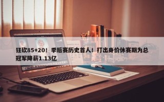 狂砍85+20！季后赛历史首人！打出身价休赛期为总冠军降薪1.13亿