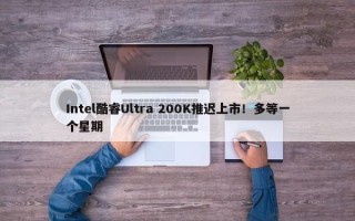 Intel酷睿Ultra 200K推迟上市！多等一个星期