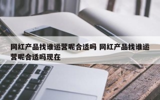 网红产品找谁运营呢合适吗 网红产品找谁运营呢合适吗现在