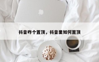 抖音咋个置顶，抖音里如何置顶