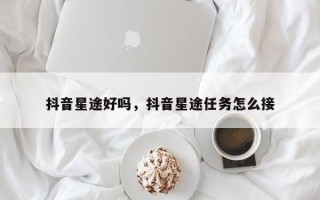 抖音星途好吗，抖音星途任务怎么接