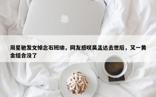 周星驰发文悼念石班瑜，网友感叹吴孟达去世后，又一黄金组合没了