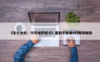 《生化危机：代号维罗妮卡》重制不会像4代那样精致