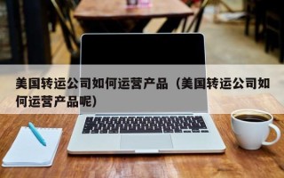 美国转运公司如何运营产品（美国转运公司如何运营产品呢）