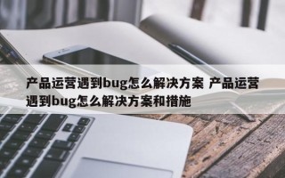 产品运营遇到bug怎么解决方案 产品运营遇到bug怎么解决方案和措施