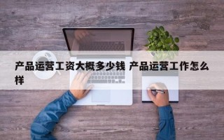 产品运营工资大概多少钱 产品运营工作怎么样