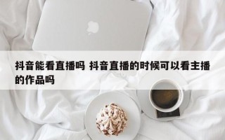 抖音能看直播吗 抖音直播的时候可以看主播的作品吗