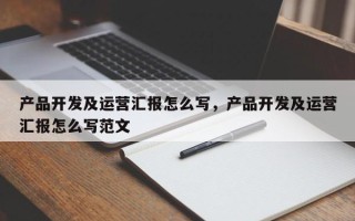 产品开发及运营汇报怎么写，产品开发及运营汇报怎么写范文