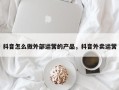 抖音怎么做外部运营的产品，抖音外卖运营