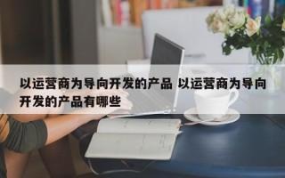 以运营商为导向开发的产品 以运营商为导向开发的产品有哪些