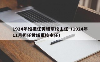 1924年谁担任黄埔军校主任（1924年11月担任黄埔军校主任）