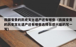 我国宝贵的历史文化遗产还有哪些（我国宝贵的历史文化遗产还有哪些选择你感兴趣的写一写）