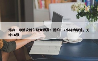 爆冷！印第安维尔斯大师赛：德约1-2小将纳尔迪，无缘16强