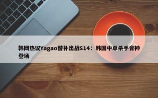 韩网热议Yagao替补出战S14：韩国中单杀手膏神登场