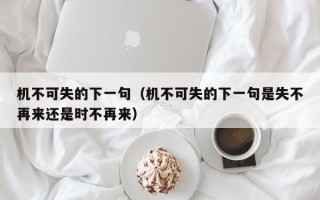 机不可失的下一句（机不可失的下一句是失不再来还是时不再来）