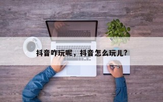 抖音咋玩呢，抖音怎么玩儿?