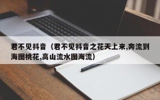 君不见抖音（君不见抖音之花天上来,奔流到海图桃花,高山流水图海流）