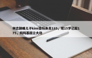 林志颖曝儿子kimi目标身高185，现15岁已超175，妈妈基因立大功