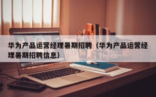 华为产品运营经理暑期招聘（华为产品运营经理暑期招聘信息）