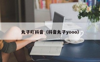 丸子吖抖音（抖音丸子yooo）