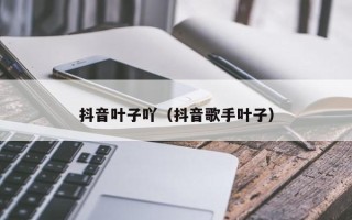 抖音叶子吖（抖音歌手叶子）