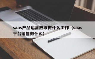 saas产品运营应该做什么工作（saas平台销售做什么）