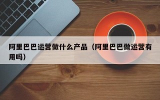 阿里巴巴运营做什么产品（阿里巴巴做运营有用吗）