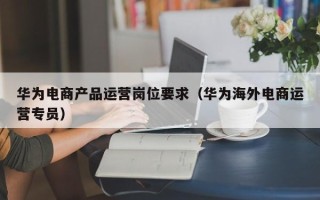 华为电商产品运营岗位要求（华为海外电商运营专员）