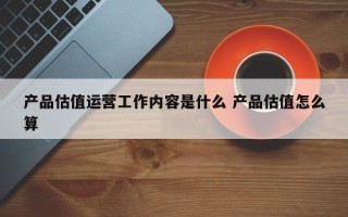 产品估值运营工作内容是什么 产品估值怎么算