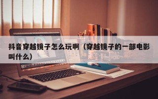 抖音穿越镜子怎么玩啊（穿越镜子的一部电影叫什么）