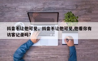 抖音不让他可见，抖音不让他可见,他看你有访客记录吗?