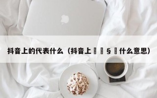 抖音上的代表什么（抖音上🧣什么意思）