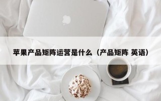 苹果产品矩阵运营是什么（产品矩阵 英语）