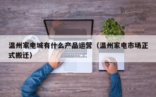 温州家电城有什么产品运营（温州家电市场正式搬迁）