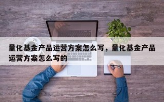 量化基金产品运营方案怎么写，量化基金产品运营方案怎么写的