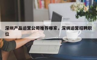 深圳产品运营公司推荐哪家，深圳运营招聘职位