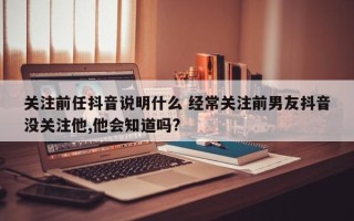 关注前任抖音说明什么 经常关注前男友抖音没关注他,他会知道吗?