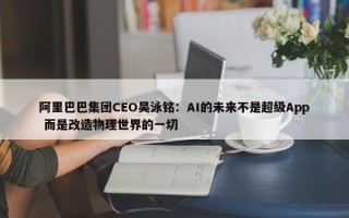 阿里巴巴集团CEO吴泳铭：AI的未来不是超级App 而是改造物理世界的一切