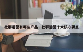 社群运营有哪些产品，社群运营十大核心要点