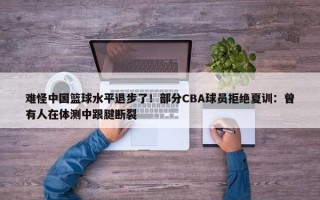 难怪中国篮球水平退步了！部分CBA球员拒绝夏训：曾有人在体测中跟腱断裂