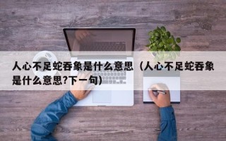 人心不足蛇吞象是什么意思（人心不足蛇吞象是什么意思?下一句）