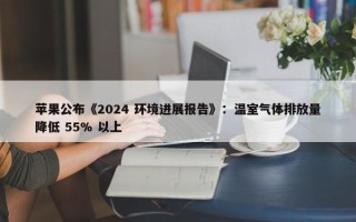 苹果公布《2024 环境进展报告》：温室气体排放量降低 55% 以上