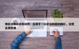 博尼法斯谈庆祝动作：这源于一位尼日利亚的网红，没想去激怒谁