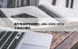 能打电话的专业相机！vivo X100 Ultra工业设计曝光