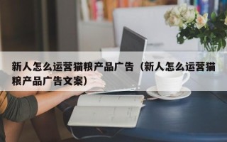 新人怎么运营猫粮产品广告（新人怎么运营猫粮产品广告文案）