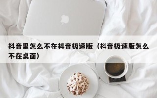 抖音里怎么不在抖音极速版（抖音极速版怎么不在桌面）