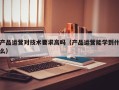 产品运营对技术要求高吗（产品运营能学到什么）