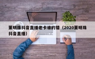 董明珠抖音直播老卡谁的错（2020董明珠抖音直播）